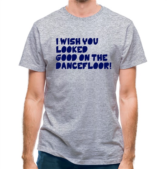 I Wish You Looked Good On The Dancefloor! t-shirts